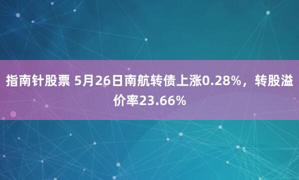 指南针股票 5月26日南航转债上涨0.28%，转股溢价率23.66%