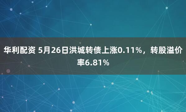 华利配资 5月26日洪城转债上涨0.11%，转股溢价率6.81%