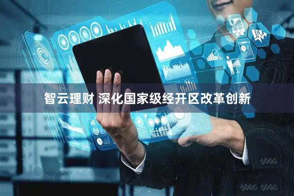 智云理财 深化国家级经开区改革创新