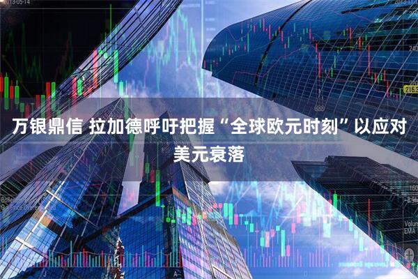 万银鼎信 拉加德呼吁把握“全球欧元时刻”以应对美元衰落