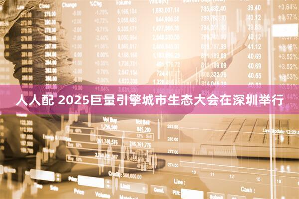 人人配 2025巨量引擎城市生态大会在深圳举行