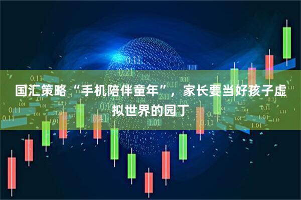 国汇策略 “手机陪伴童年”，家长要当好孩子虚拟世界的园丁