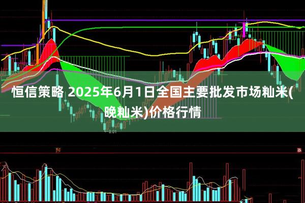 恒信策略 2025年6月1日全国主要批发市场籼米(晚籼米)价格行情