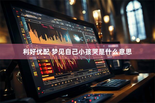 利好优配 梦见自己小孩哭是什么意思