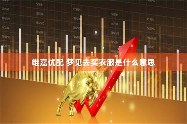 维嘉优配 梦见去买衣服是什么意思