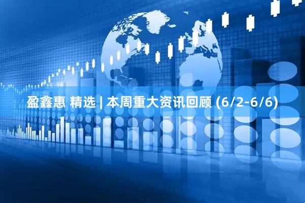 盈鑫惠 精选 | 本周重大资讯回顾 (6/2-6/6)