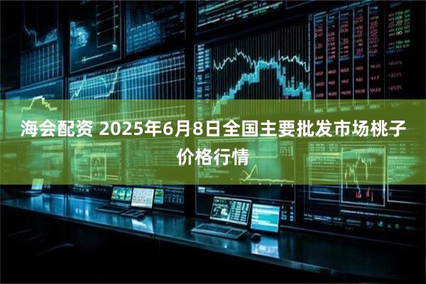 海会配资 2025年6月8日全国主要批发市场桃子价格行情