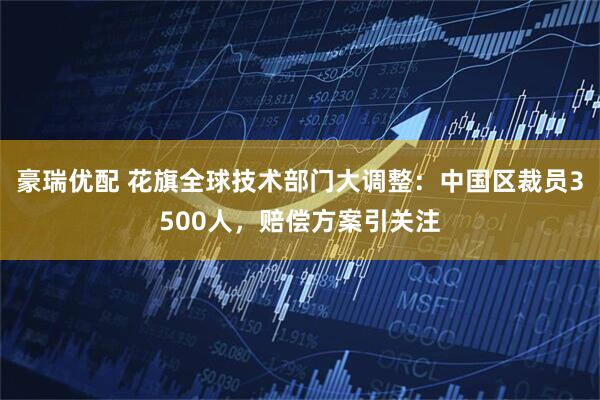 豪瑞优配 花旗全球技术部门大调整：中国区裁员3500人，赔偿方案引关注