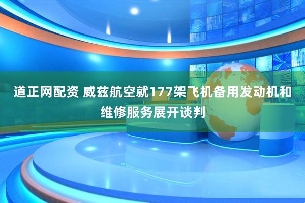 道正网配资 威兹航空就177架飞机备用发动机和维修服务展开谈判