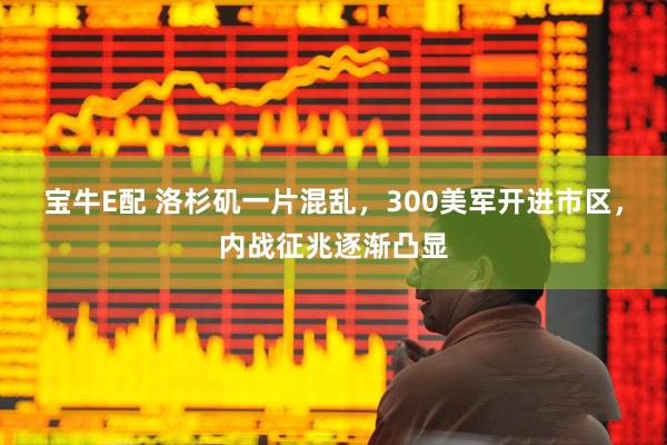 宝牛E配 洛杉矶一片混乱，300美军开进市区，内战征兆逐渐凸显
