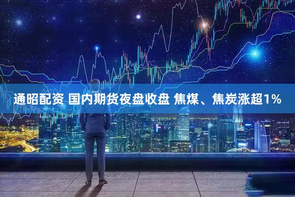通昭配资 国内期货夜盘收盘 焦煤、焦炭涨超1%