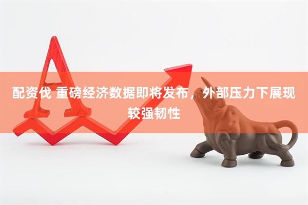 配资伐 重磅经济数据即将发布，外部压力下展现较强韧性