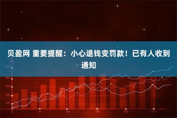 贝盈网 重要提醒：小心退钱变罚款！已有人收到通知