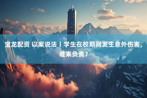 宝龙配资 以案说法丨学生在校期间发生意外伤害，谁来负责？