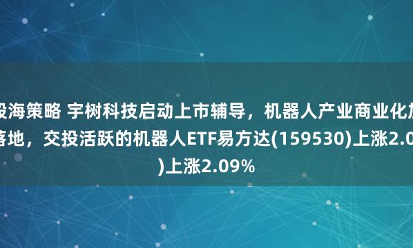 股海策略 宇树科技启动上市辅导，机器人产业商业化加速落地，交投活跃的机器人ETF易方达(159530)上涨2.09%