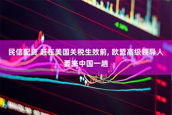 民信配资 赶在美国关税生效前, 欧盟高级领导人要来中国一趟