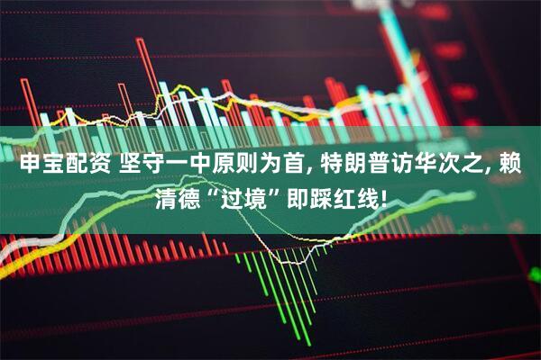 申宝配资 坚守一中原则为首, 特朗普访华次之, 赖清德“过境”即踩红线!