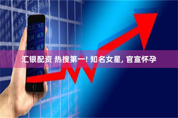 汇银配资 热搜第一! 知名女星, 官宣怀孕