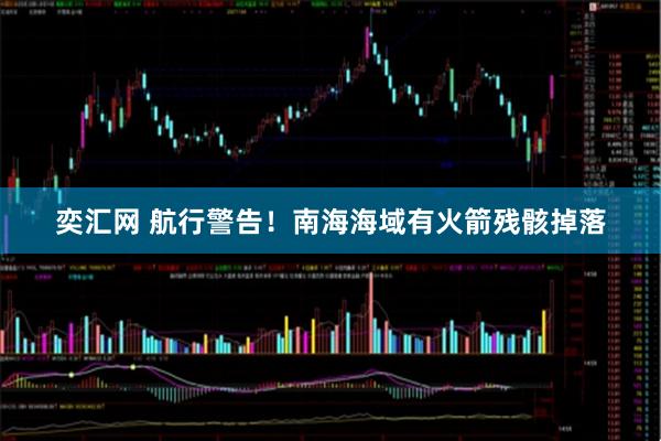 奕汇网 航行警告！南海海域有火箭残骸掉落