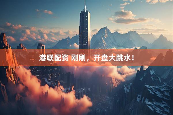 港联配资 刚刚，开盘大跳水！