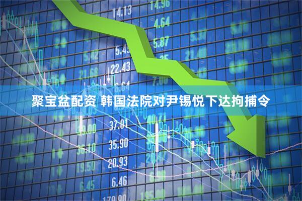 聚宝盆配资 韩国法院对尹锡悦下达拘捕令