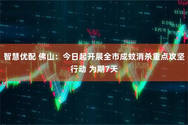 智慧优配 佛山：今日起开展全市成蚊消杀重点攻坚行动 为期7天