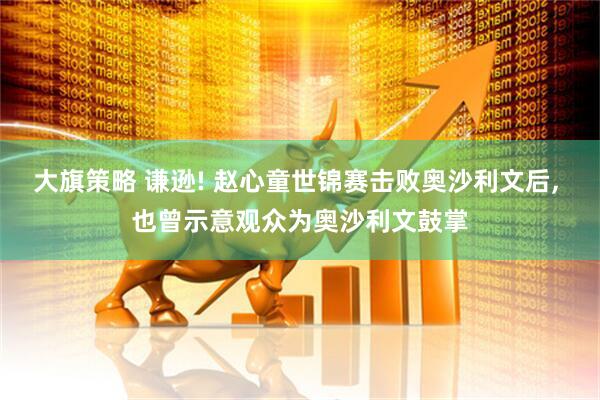 大旗策略 谦逊! 赵心童世锦赛击败奥沙利文后, 也曾示意观众为奥沙利文鼓掌