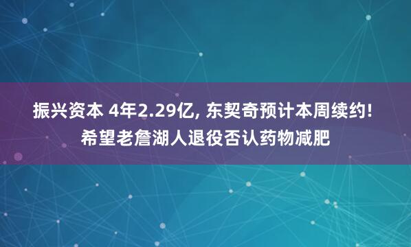 振兴资本 4年2.29亿, 东契奇预计本周续约! 希望老詹湖人退役否认药物减肥