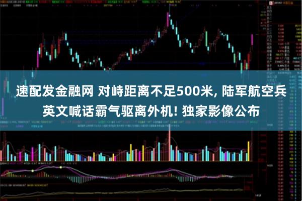 速配发金融网 对峙距离不足500米, 陆军航空兵英文喊话霸气驱离外机! 独家影像公布