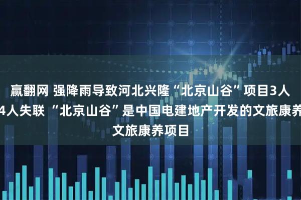 赢翻网 强降雨导致河北兴隆“北京山谷”项目3人遇难4人失联 “北京山谷”是中国电建地产开发的文旅康养项目