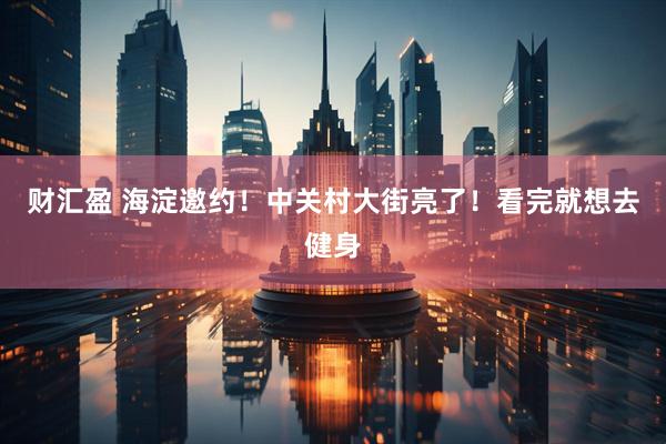 财汇盈 海淀邀约！中关村大街亮了！看完就想去健身