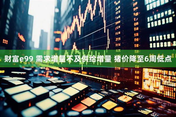 财富e99 需求增量不及供给增量 猪价降至6周低点
