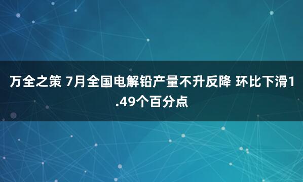 万全之策 7月全国电解铅产量不升反降 环比下滑1.49个百分点