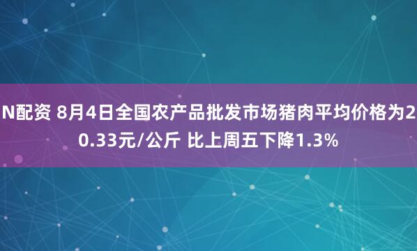 N配资 8月4日全国农产品批发市场猪肉平均价格为20.33元/公斤 比上周五下降1.3%