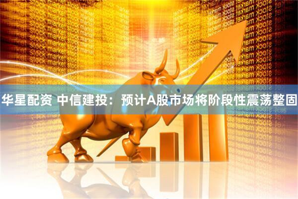 华星配资 中信建投：预计A股市场将阶段性震荡整固