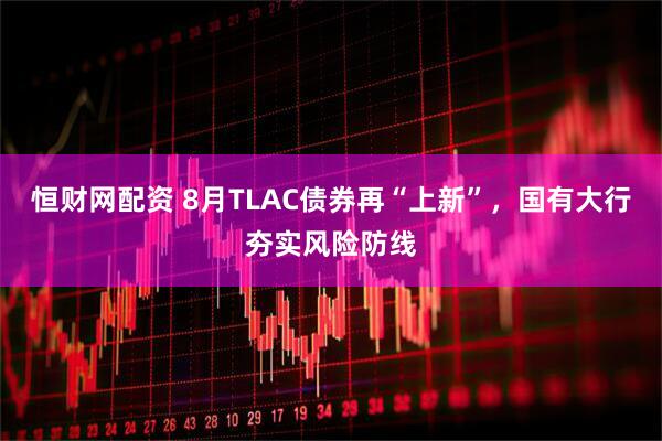 恒财网配资 8月TLAC债券再“上新”，国有大行夯实风险防线