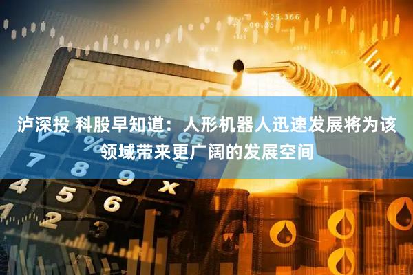 泸深投 科股早知道：人形机器人迅速发展将为该领域带来更广阔的发展空间