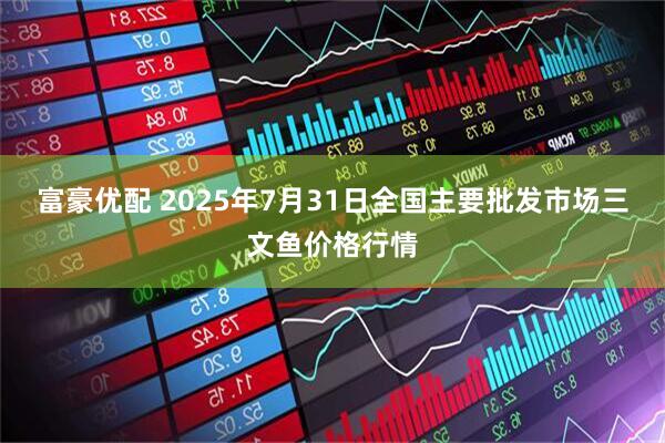 富豪优配 2025年7月31日全国主要批发市场三文鱼价格行情