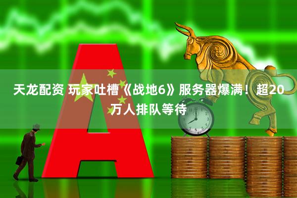 天龙配资 玩家吐槽《战地6》服务器爆满！超20万人排队等待