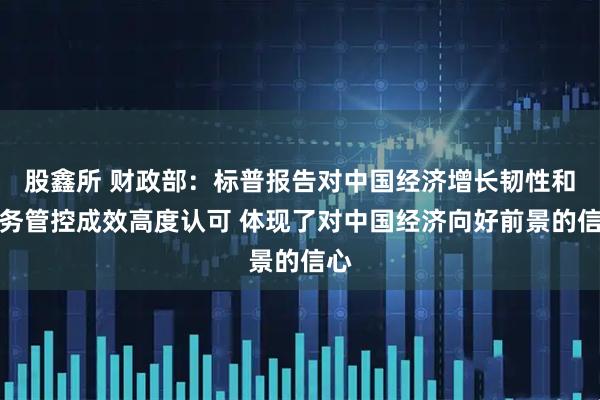 股鑫所 财政部：标普报告对中国经济增长韧性和债务管控成效高度认可 体现了对中国经济向好前景的信心