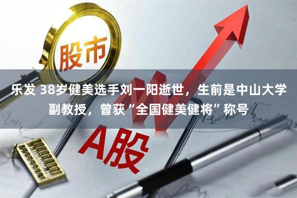 乐发 38岁健美选手刘一阳逝世，生前是中山大学副教授，曾获“全国健美健将”称号