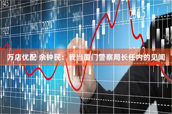 万店优配 余钟民：我当厦门警察局长任内的见闻
