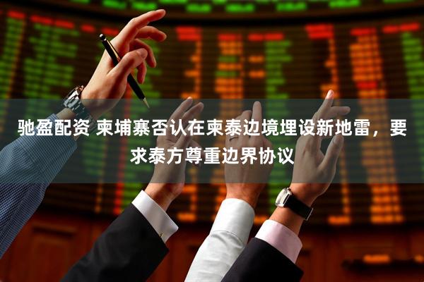 驰盈配资 柬埔寨否认在柬泰边境埋设新地雷，要求泰方尊重边界协议