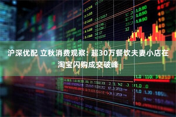 沪深优配 立秋消费观察: 超30万餐饮夫妻小店在淘宝闪购成交破峰