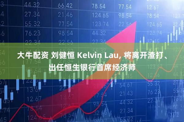 大牛配资 刘健恒 Kelvin Lau, 将离开渣打、出任恒生银行首席经济师