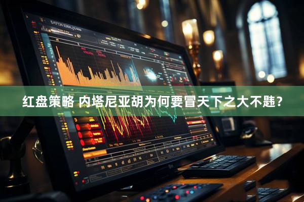 红盘策略 内塔尼亚胡为何要冒天下之大不韪？