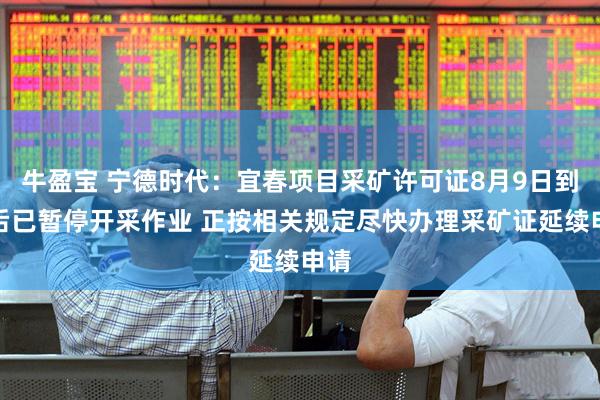 牛盈宝 宁德时代：宜春项目采矿许可证8月9日到期后已暂停开采作业 正按相关规定尽快办理采矿证延续申请