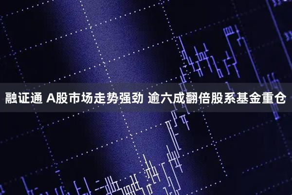 融证通 A股市场走势强劲 逾六成翻倍股系基金重仓