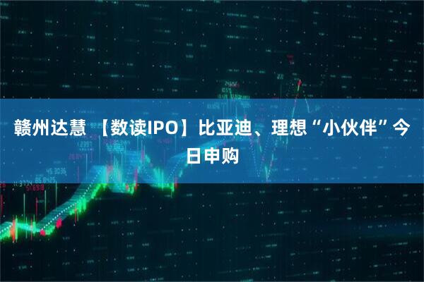 赣州达慧 【数读IPO】比亚迪、理想“小伙伴”今日申购