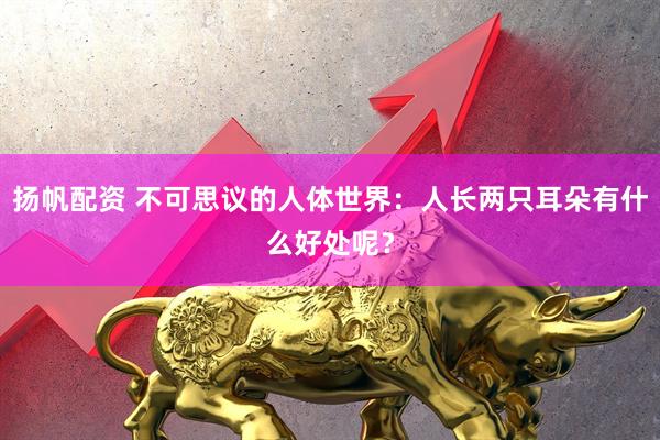 扬帆配资 不可思议的人体世界：人长两只耳朵有什么好处呢？